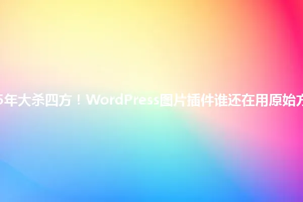 2025年大杀四方!WordPress图片插件谁还在用原始方法? 一