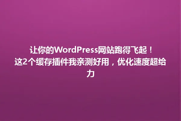 让你的WordPress网站跑得飞起！这2个缓存插件我亲测好用，优化速度超给力 一