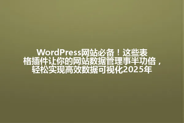 WordPress网站必备!这些表格插件让你的网站数据管理事半功倍,轻松实现高效数据可视化2025年 一