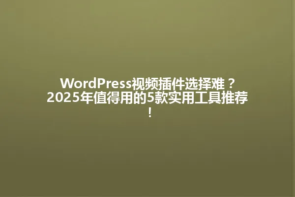 WordPress视频插件选择难?2025年值得用的5款实用工具推荐! 一