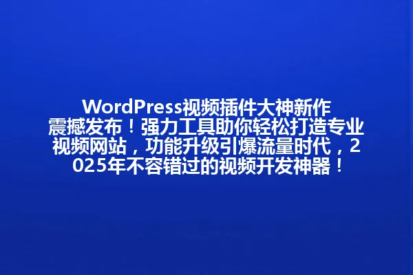 WordPress视频插件大神新作震撼发布!强力工具助你轻松打造专业视频网站,功能升级引爆流量时代,2025年不容错过的视频开发神器! 一