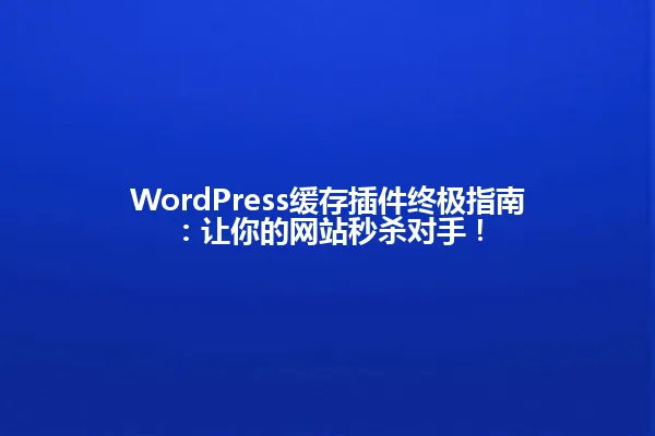 WordPress缓存插件终极指南:让你的网站秒杀对手! 一