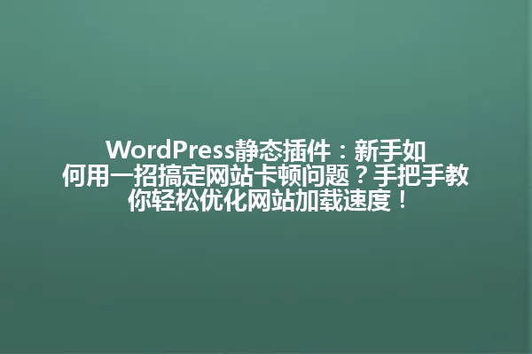 WordPress静态插件：新手如何用一招搞定网站卡顿问题？手把手教你轻松优化网站加载速度！ 一