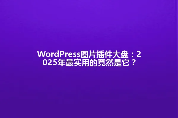 WordPress图片插件大盘:2025年最实用的竟然是它? 一