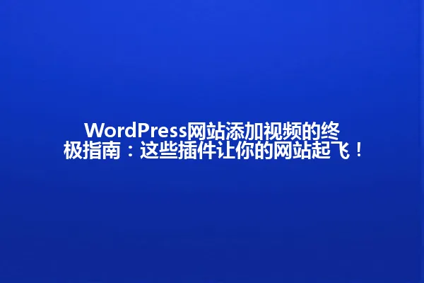 WordPress网站添加视频的终极指南:这些插件让你的网站起飞! 一