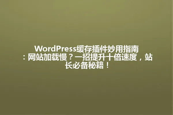 WordPress缓存插件妙用指南:网站加载慢?一招提升十倍速度,站长必备秘籍! 一