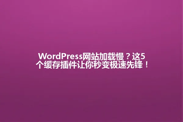 WordPress网站加载慢?这5个缓存插件让你秒变极速先锋! 一