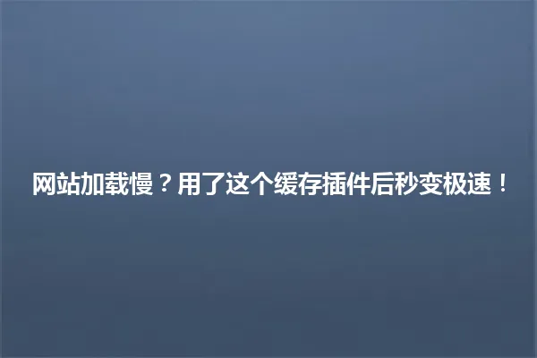 网站加载慢?用了这个缓存插件后秒变极速! 一