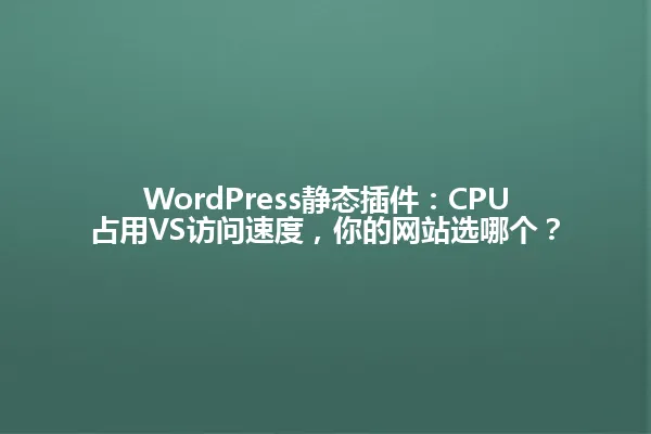 WordPress静态插件:CPU占用VS访问速度,你的网站选哪个? 一