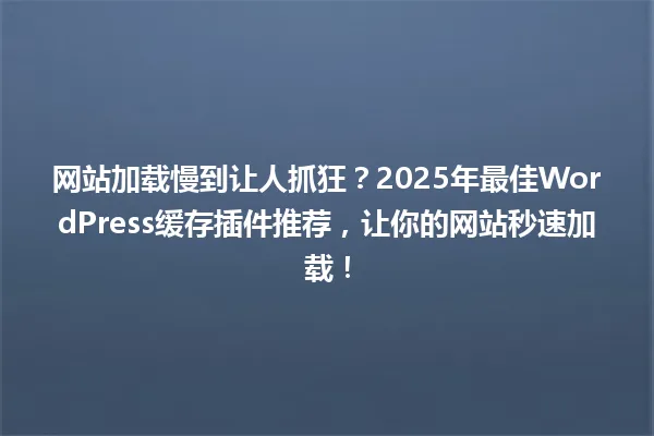 网站加载慢到让人抓狂？2025年最佳WordPress缓存插件推荐，让你的网站秒速加载！ 一