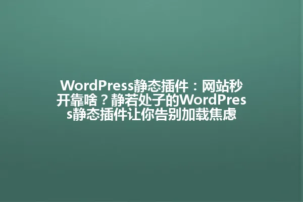 WordPress静态插件:网站秒开靠啥?静若处子的WordPress静态插件让你告别加载焦虑 一