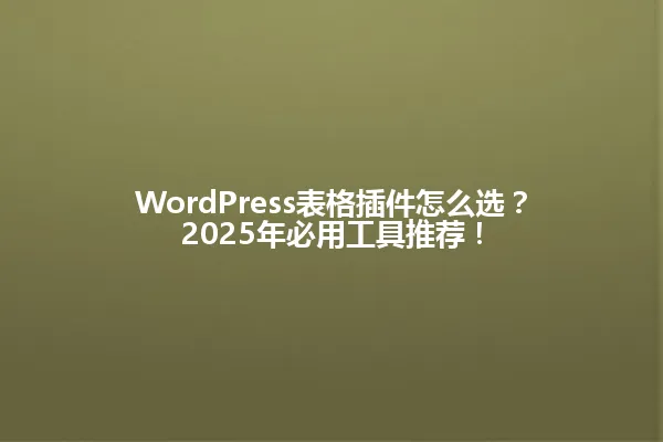 WordPress表格插件怎么选?2025年必用工具推荐! 一