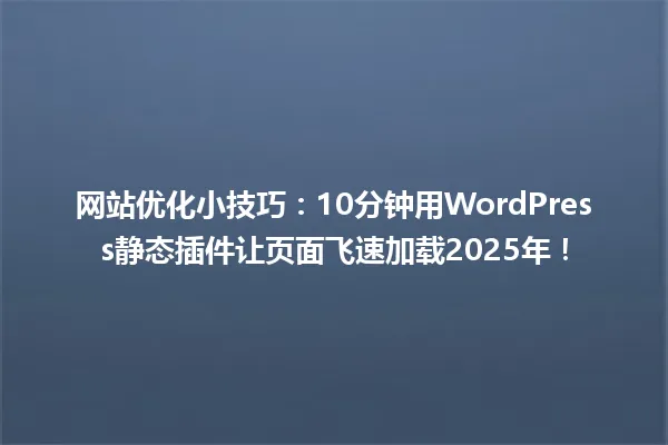 网站优化小技巧：10分钟用WordPress静态插件让页面飞速加载2025年！ 一