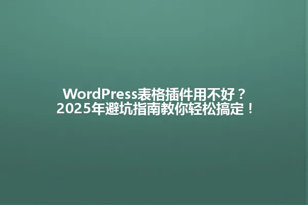 WordPress表格插件用不好？2025年避坑指南教你轻松搞定！ 一