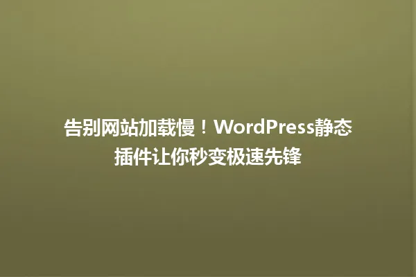 告别网站加载慢!WordPress静态插件让你秒变极速先锋 一