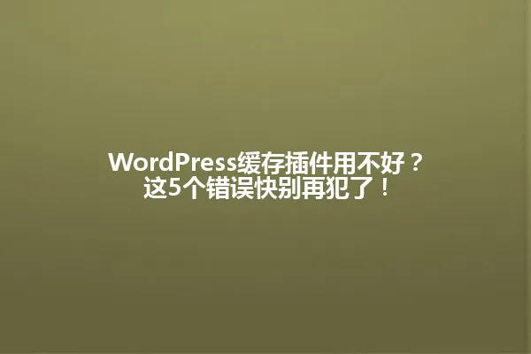 WordPress缓存插件用不好？这5个错误快别再犯了！ 一