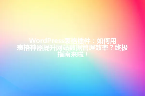 WordPress表格插件:如何用表格神器提升网站数据管理效率?终极指南来啦! 一