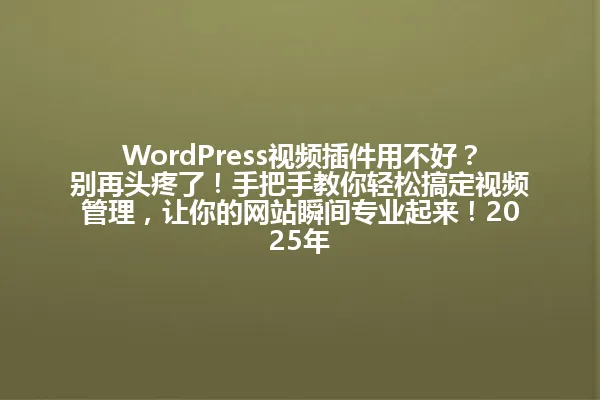 WordPress视频插件用不好?别再头疼了!手把手教你轻松搞定视频管理,让你的网站瞬间专业起来!2025年 一
