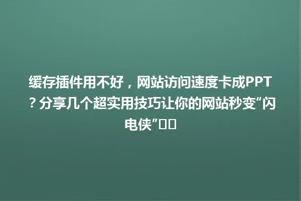 缓存插件用不好,网站访问速度卡成PPT?分享几个超实用技巧让你的网站秒变“闪电侠”⚡️ 一