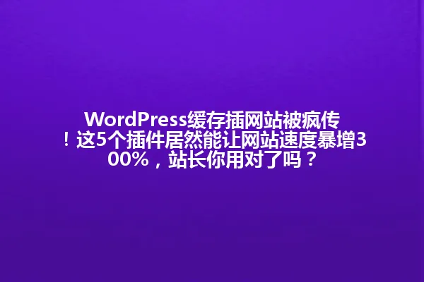 WordPress缓存插网站被疯传!这5个插件居然能让网站速度暴增300%,站长你用对了吗? 一