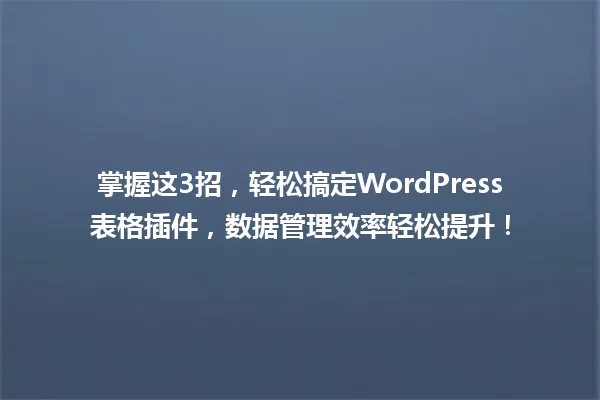 掌握这3招,轻松搞定WordPress表格插件,数据管理效率轻松提升! 一