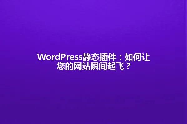 WordPress静态插件:如何让您的网站瞬间起飞? 一