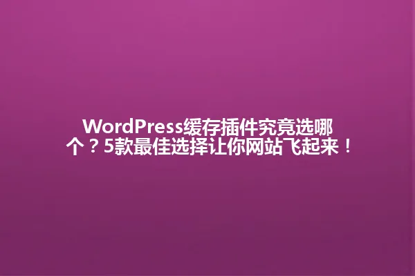 WordPress缓存插件究竟选哪个?5款最佳选择让你网站飞起来! 一