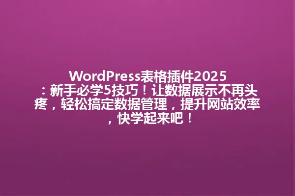 WordPress表格插件2025：新手必学5技巧！让数据展示不再头疼，轻松搞定数据管理，提升网站效率，快学起来吧！ 一