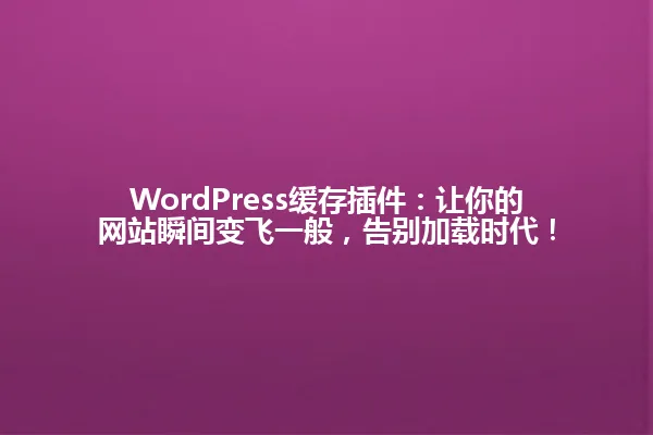WordPress缓存插件:让你的网站瞬间变飞一般,告别加载时代! 一