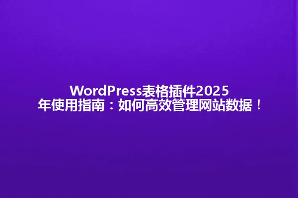 WordPress表格插件2025年使用指南：如何高效管理网站数据！ 一