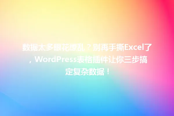 数据太多眼花缭乱?别再手撕Excel了,WordPress表格插件让你三步搞定复杂数据! 一
