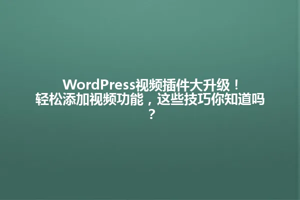 WordPress视频插件大升级！轻松添加视频功能，这些技巧你知道吗？ 一
