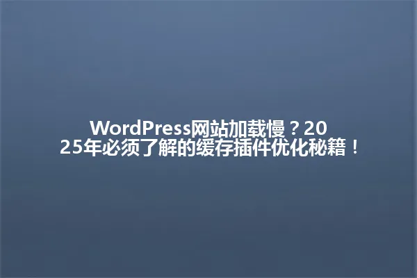 WordPress网站加载慢?2025年必须了解的缓存插件优化秘籍! 一