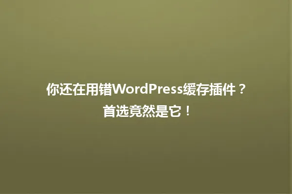 你还在用错WordPress缓存插件？首选竟然是它！ 一