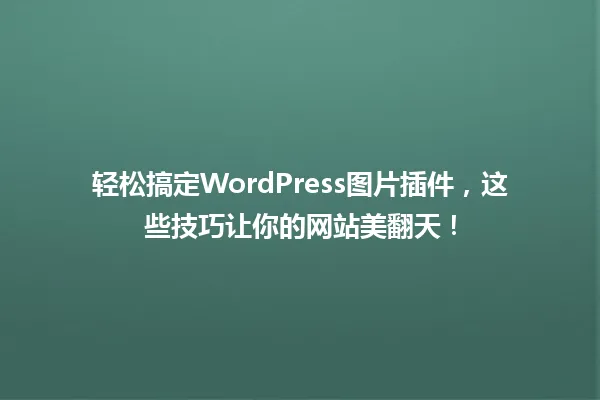 轻松搞定WordPress图片插件,这些技巧让你的网站美翻天! 一