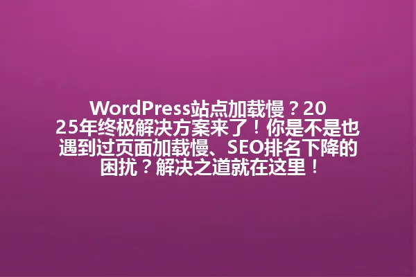WordPress站点加载慢?2025年终极解决方案来了!你是不是也遇到过页面加载慢、SEO排名下降的困扰?解决之道就在这里! 一