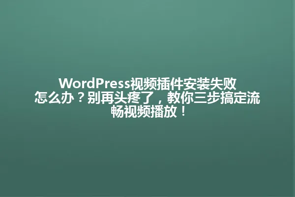 WordPress视频插件安装失败怎么办？别再头疼了，教你三步搞定流畅视频播放！ 一