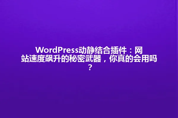 WordPress动静结合插件:网站速度飙升的秘密武器,你真的会用吗? 一