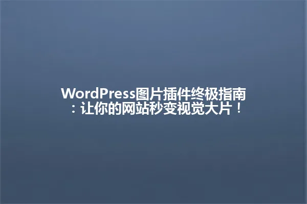 WordPress图片插件终极指南：让你的网站秒变视觉大片！ 一