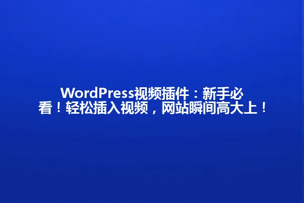 WordPress视频插件：新手必看！轻松插入视频，网站瞬间高大上！ 一