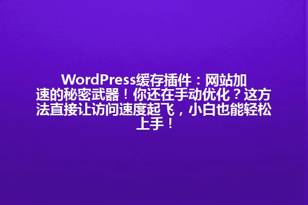 WordPress缓存插件:网站加速的秘密武器!你还在手动优化?这方法直接让访问速度起飞,小白也能轻松上手! 一