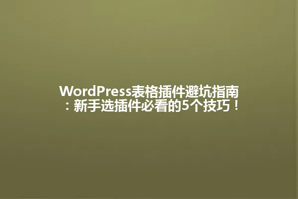 WordPress表格插件避坑指南:新手选插件必看的5个技巧! 一
