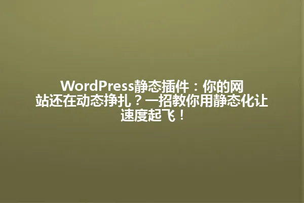 WordPress静态插件:你的网站还在动态挣扎?一招教你用静态化让速度起飞! 一