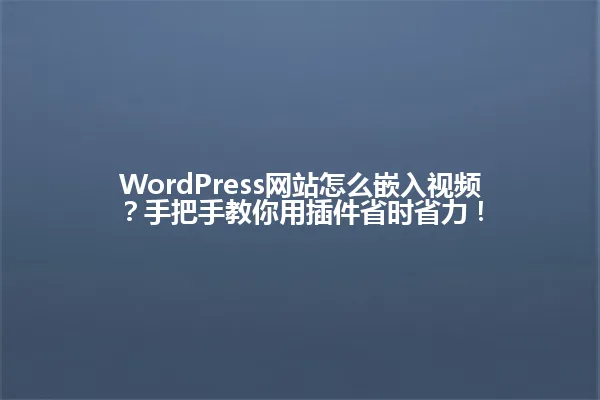 WordPress网站怎么嵌入视频?手把手教你用插件省时省力! 一