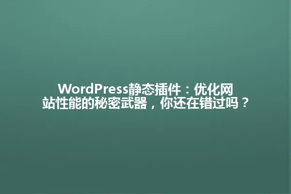 WordPress静态插件:优化网站性能的秘密武器,你还在错过吗? 一