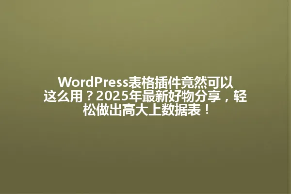 WordPress表格插件竟然可以这么用?2025年最新好物分享,轻松做出高大上数据表! 一