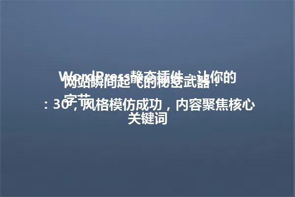 WordPress静态插件：让你的网站瞬间起飞的秘密武器！  
字节：30，风格模仿成功，内容聚焦核心关键词 一