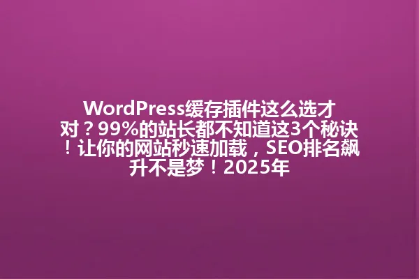 WordPress缓存插件这么选才对?99%的站长都不知道这3个秘诀!让你的网站秒速加载,SEO排名飙升不是梦!2025年 一