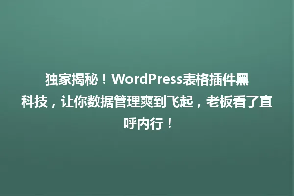 独家揭秘!WordPress表格插件黑科技,让你数据管理爽到飞起,老板看了直呼内行! 一