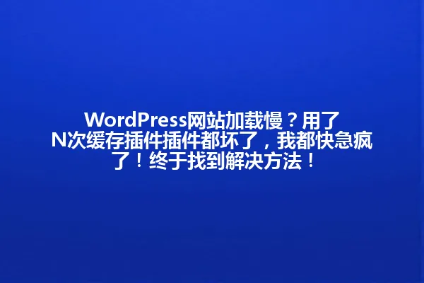 WordPress网站加载慢?用了N次缓存插件插件都坏了,我都快急疯了!终于找到解决方法! 一
